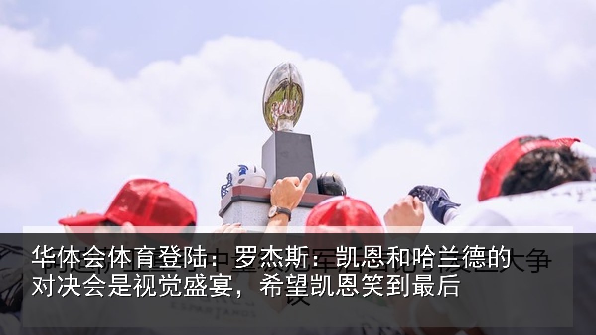 华体会体育登陆:罗杰斯:凯恩和哈兰德的对决会是视觉盛宴,希望凯恩笑到最后